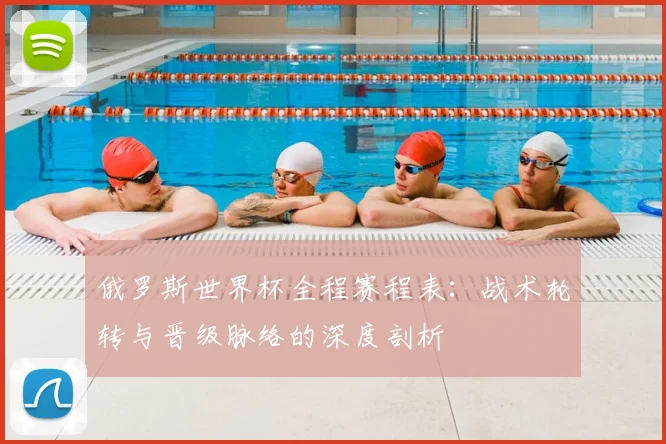 俄罗斯世界杯全程赛程表：战术轮转与晋级脉络的深度剖析