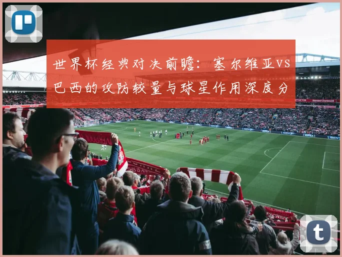 世界杯经典对决前瞻：塞尔维亚vs巴西的攻防较量与球星作用深度分析