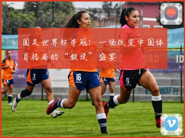 国足世界杯夺冠：一场改变中国体育格局的“假设”盛宴