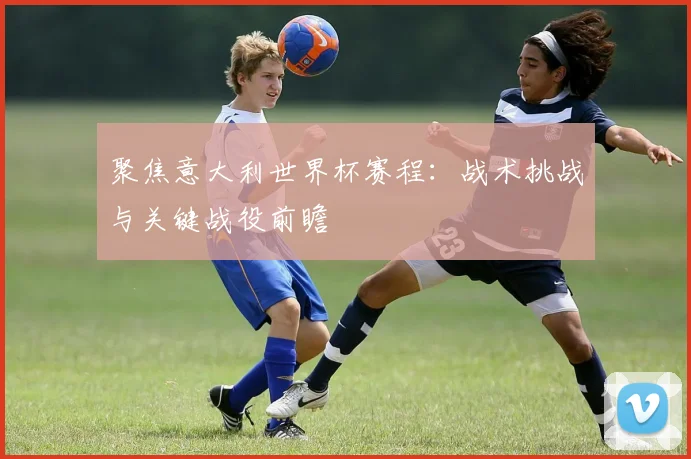 聚焦意大利世界杯赛程：战术挑战与关键战役前瞻