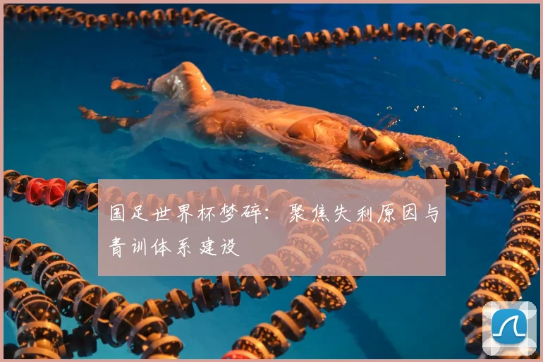 国足世界杯梦碎：聚焦失利原因与青训体系建设