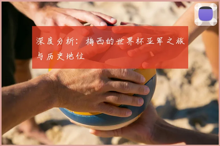 深度分析：梅西的世界杯亚军之旅与历史地位