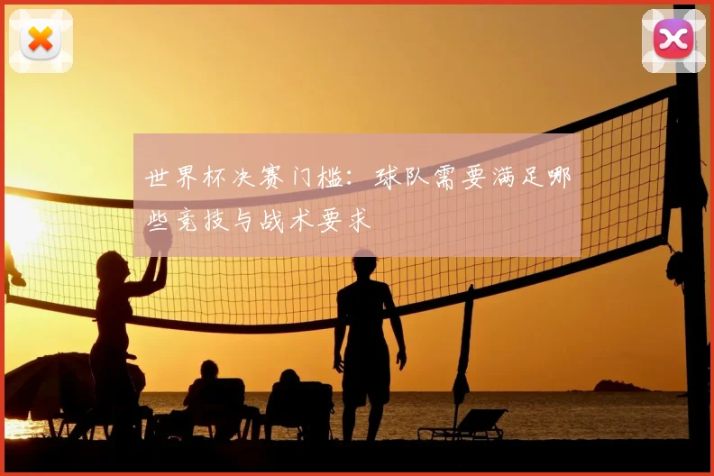 世界杯决赛门槛：球队需要满足哪些竞技与战术要求
