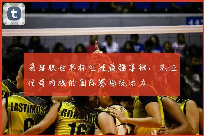 易建联世界杯生涯最强集锦，见证传奇内线的国际赛场统治力