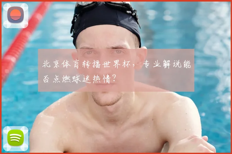 北京体育转播世界杯，专业解说能否点燃球迷热情？