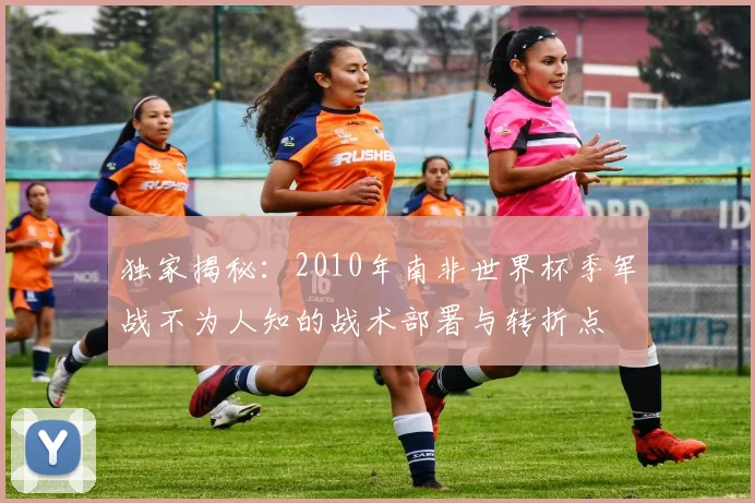 独家揭秘：2010年南非世界杯季军战不为人知的战术部署与转折点