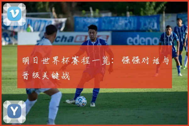 明日世界杯赛程一览：强强对话与晋级关键战