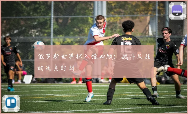 俄罗斯世界杯八强回顾：战斗民族的高光时刻