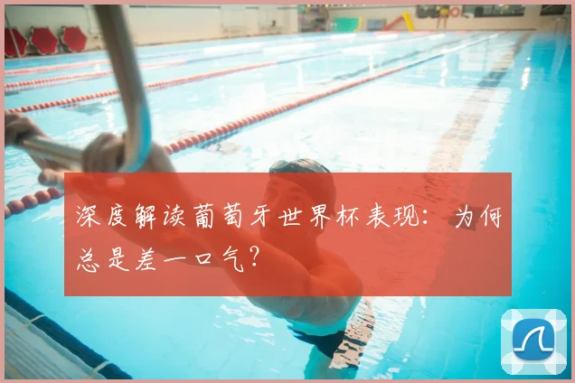 深度解读葡萄牙世界杯表现：为何总是差一口气？