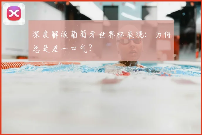 深度解读葡萄牙世界杯表现：为何总是差一口气？