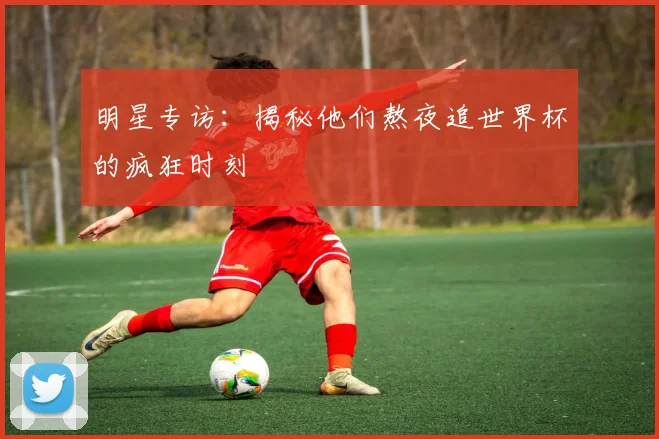 明星专访：揭秘他们熬夜追世界杯的疯狂时刻