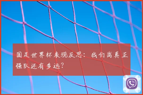 国足世界杯表现反思：我们离真正强队还有多远？