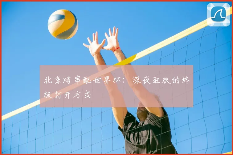 北京烤串配世界杯：深夜狂欢的终极打开方式