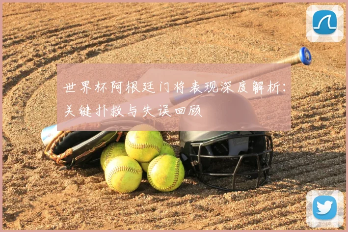 世界杯阿根廷门将表现深度解析：关键扑救与失误回顾