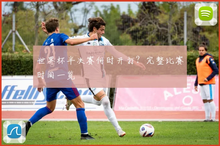 世界杯半决赛何时开打?完整比赛时间一览