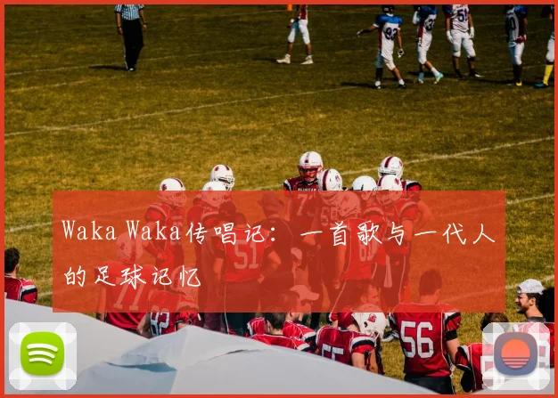 Waka Waka传唱记：一首歌与一代人的足球记忆