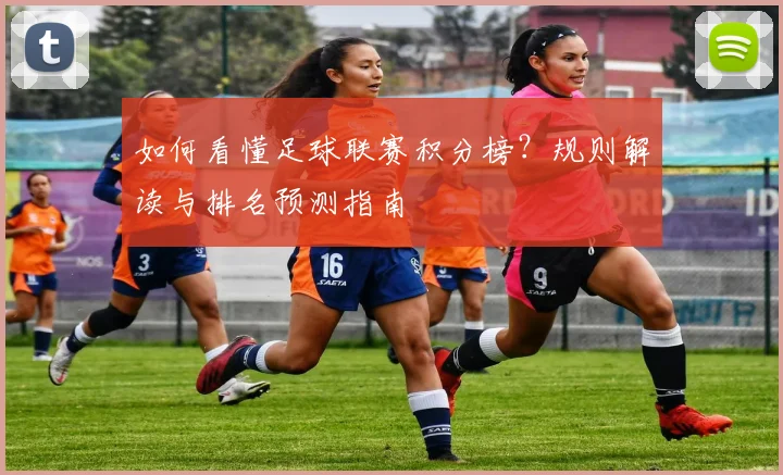 如何看懂足球联赛积分榜？规则解读与排名预测指南