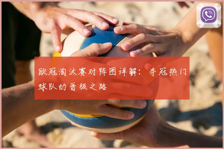 欧冠淘汰赛对阵图详解：夺冠热门球队的晋级之路