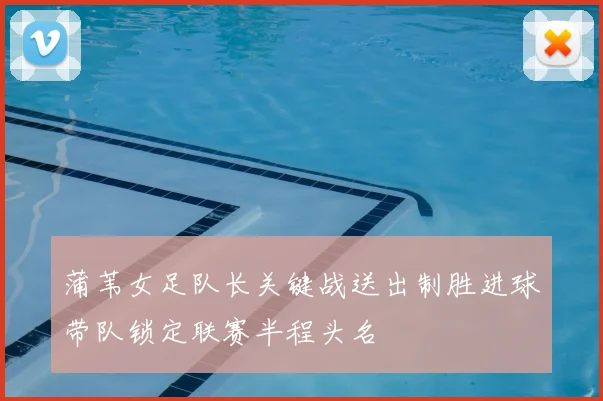 蒲苇女足队长关键战送出制胜进球带队锁定联赛半程头名