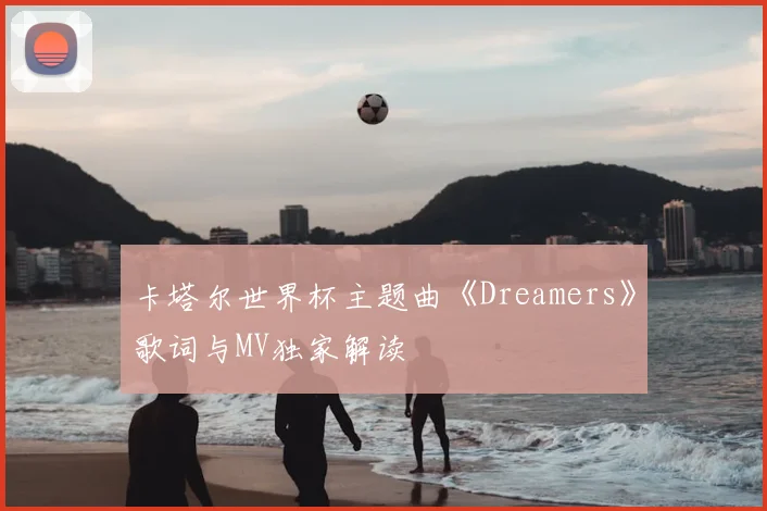 卡塔尔世界杯主题曲《Dreamers》歌词与MV独家解读