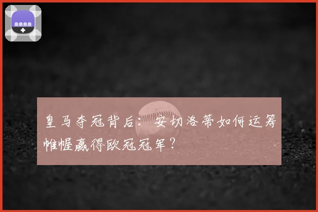 皇马夺冠背后:安切洛蒂如何运筹帷幄赢得欧冠冠军?
