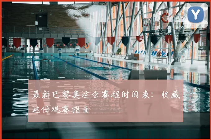 最新巴黎奥运会赛程时间表：收藏这份观赛指南