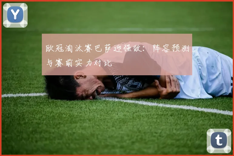 欧冠淘汰赛巴萨迎强敌：阵容预测与赛前实力对比