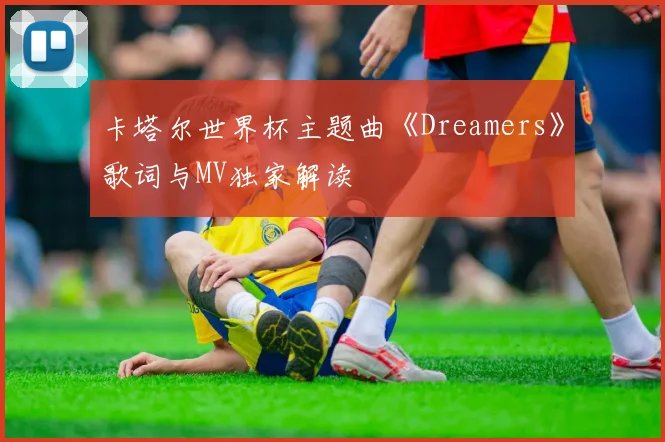卡塔尔世界杯主题曲《Dreamers》歌词与MV独家解读