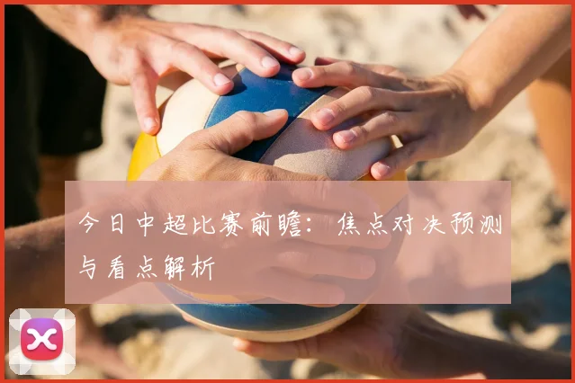 今日中超比赛前瞻：焦点对决预测与看点解析