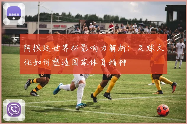 阿根廷世界杯影响力解析：足球文化如何塑造国家体育精神