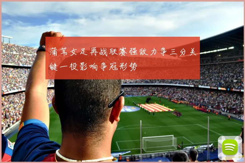 蒲苇女足再战联赛强敌力争三分关键一役影响争冠形势