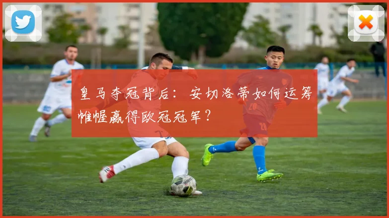 皇马夺冠背后：安切洛蒂如何运筹帷幄赢得欧冠冠军？