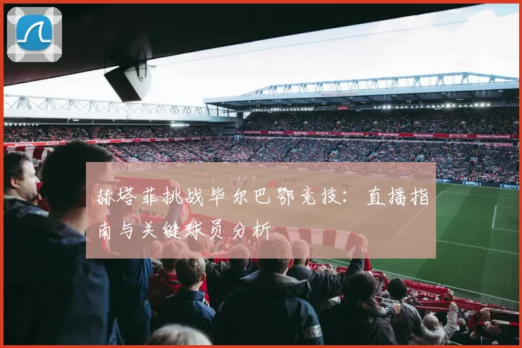赫塔菲挑战毕尔巴鄂竞技：直播指南与关键球员分析