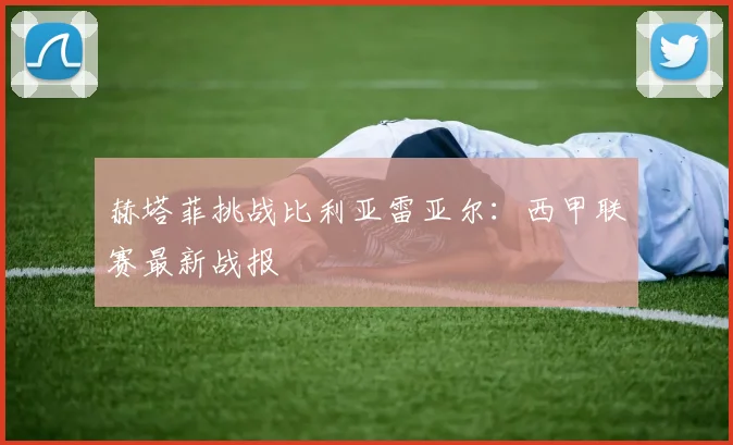 赫塔菲挑战比利亚雷亚尔：西甲联赛最新战报