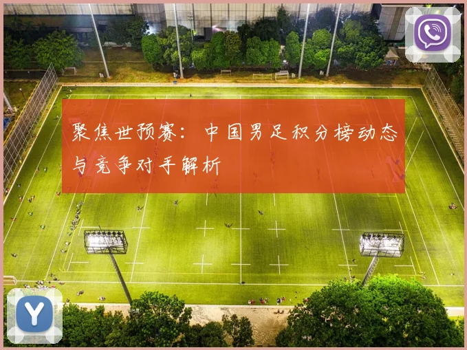 聚焦世预赛：中国男足积分榜动态与竞争对手解析