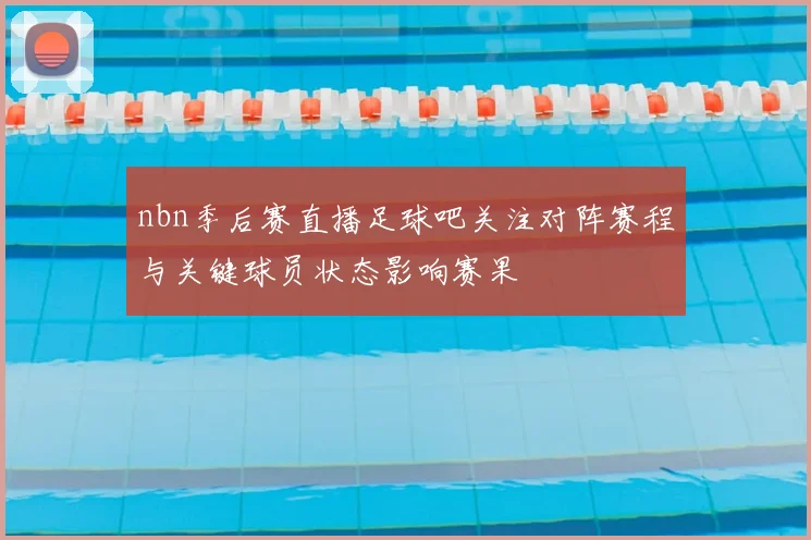 nbn季后赛直播足球吧关注对阵赛程与关键球员状态影响赛果
