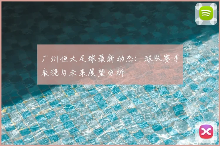 广州恒大足球最新动态:球队赛季表现与未来展望分析