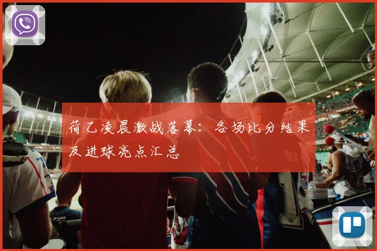 荷乙凌晨激战落幕:各场比分结果及进球亮点汇总