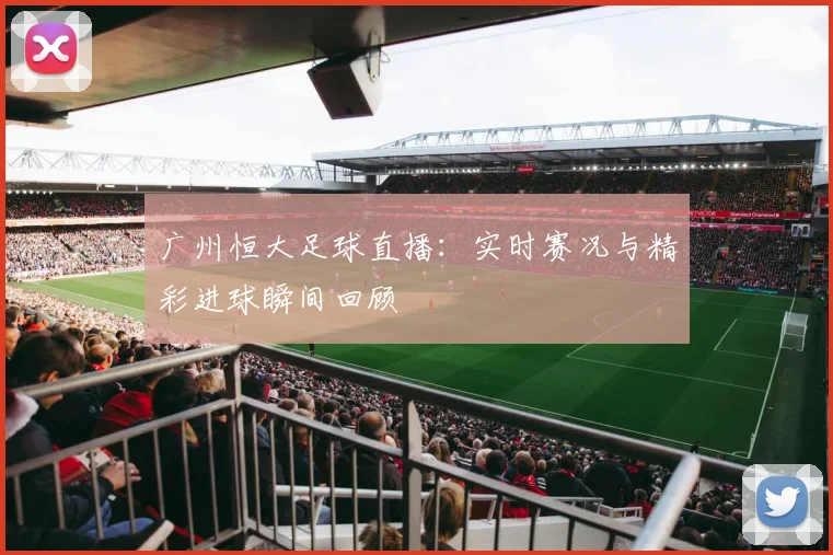 广州恒大足球直播:实时赛况与精彩进球瞬间回顾