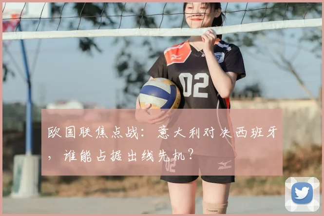 欧国联焦点战：意大利对决西班牙，谁能占据出线先机？