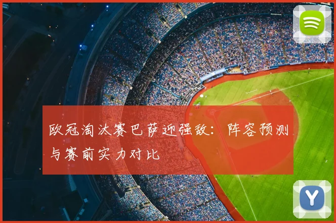 欧冠淘汰赛巴萨迎强敌：阵容预测与赛前实力对比
