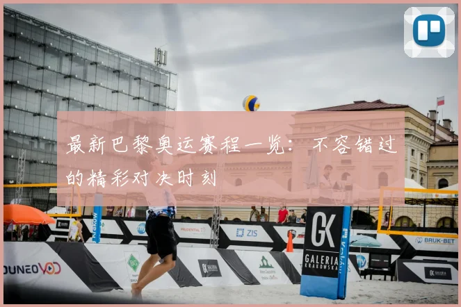 最新巴黎奥运赛程一览：不容错过的精彩对决时刻