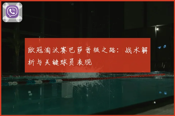 欧冠淘汰赛巴萨晋级之路：战术解析与关键球员表现
