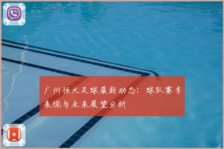 广州恒大足球最新动态:球队赛季表现与未来展望分析