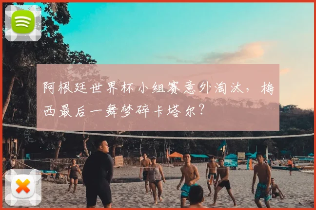阿根廷世界杯小组赛意外淘汰，梅西最后一舞梦碎卡塔尔？