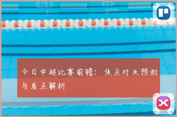 今日中超比赛前瞻：焦点对决预测与看点解析