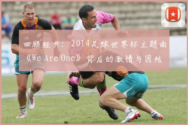 回顾经典：2014足球世界杯主题曲《We Are One》背后的激情与团结