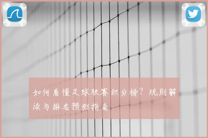 如何看懂足球联赛积分榜？规则解读与排名预测指南