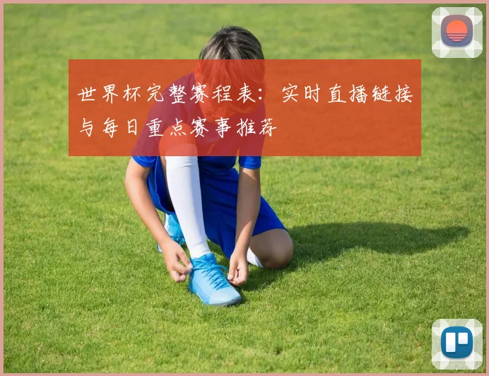 世界杯完整赛程表：实时直播链接与每日重点赛事推荐