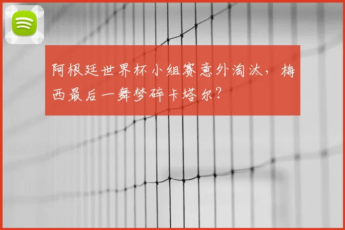 阿根廷世界杯小组赛意外淘汰，梅西最后一舞梦碎卡塔尔？
